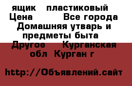 ящик   пластиковый › Цена ­ 270 - Все города Домашняя утварь и предметы быта » Другое   . Курганская обл.,Курган г.